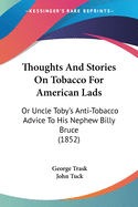 Thoughts And Stories On Tobacco For American Lads: Or Uncle Toby's Anti-Tobacco Advice To His Nephew Billy Bruce (1852)