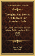 Thoughts and Stories on Tobacco for American Lads: Or Uncle Toby's Anti-Tobacco Advice to His Nephew Billy Bruce