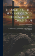 Thoughts of the Servant of God, Th?r?se of the Child Jesus; the Little Flower of Jesus, Carmelite of the Monastery of Lisieux, 1873-1897