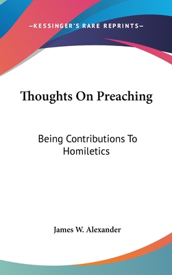 Thoughts On Preaching: Being Contributions To Homiletics - Alexander, James W