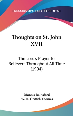 Thoughts on St. John XVII: The Lord's Prayer for Believers Throughout All Time (1904) - Rainsford, Marcus, and Thomas, W H Griffith (Introduction by)