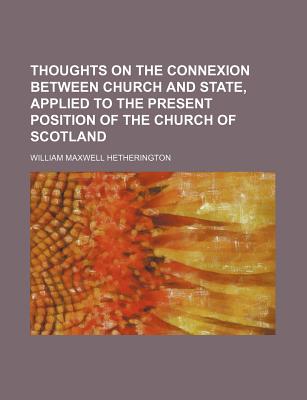 Thoughts on the Connexion Between Church and State, Applied to the Present Position of the Church of Scotland - Hetherington, William Maxwell
