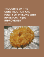 Thoughts on the Construction and Polity of Prisons: With Hints for Their Improvement