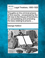 Thoughts on the Criminal Prisons of This Country: Occasioned by the Bill Now in the House of Commons, for Consolidating and Amending the Laws Relating to Prisons ... - Holford, George