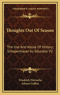 Thoughts Out of Season: The Use and Abuse of History; Schopenhauer as Educator V2