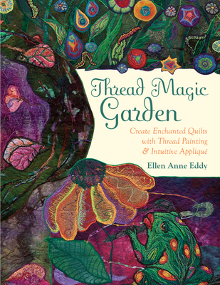 Thread Magic Garden: Create Enchanted Quilts with Thread Painting & Pattern-Free Appliqu - Eddy, Ellen Anne