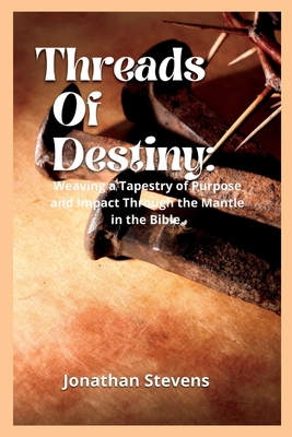 Threads of Destiny: Weaving a Tapestry of Purpose and Impact Through the Mantle in the Bible - Stevens, Jonathan