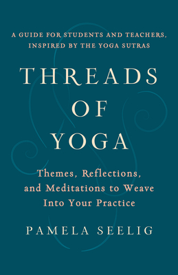 Threads of Yoga: Themes, Reflections, and Meditations to Weave Into Your Practice - Seelig, Pamela