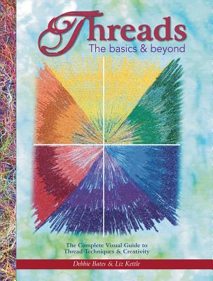 Threads: The Basics & Beyond: The Complete Visual Guide to Thread Techniques & Creativity - Bates, Debbie, and Kettle, Liz