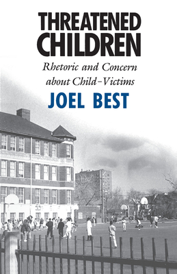 Threatened Children: Rhetoric and Concern about Child-Victims - Best, Joel