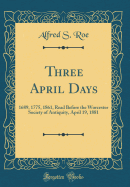 Three April Days: 1689, 1775, 1861, Read Before the Worcester Society of Antiquity, April 19, 1881 (Classic Reprint)