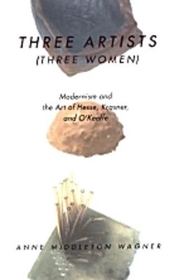 Three Artists (Three Women): Modernism and the Art of Hesse, Krasner, and O'Keeffe - Wagner, Anne M