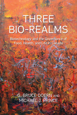 Three Bio-Realms: Biotechnology and the Governance of Food, Health, and Life in Canada - Doern, G Bruce, and Prince, Michael J