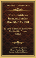 Three Christmas Sermons, Sunday, December 25, 1881: By Sons of Leonard Bacon, Who Finished His Course (1882)