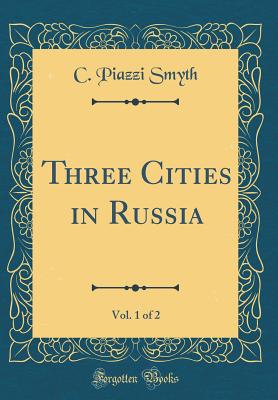 Three Cities in Russia, Vol. 1 of 2 (Classic Reprint) - Smyth, C Piazzi