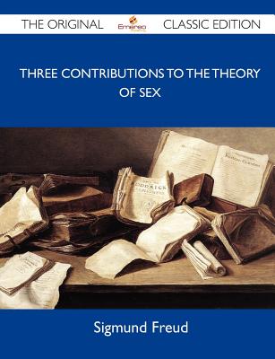 Three Contributions to the Theory of Sex - The Original Classic Edition - Sigmund Freud