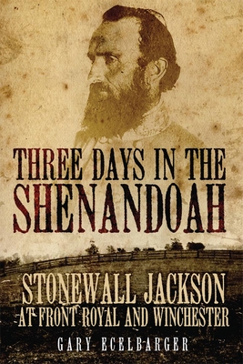 Three Days in the Shenandoah: Stonewall Jackson at Front Royal and Winchester Volume 14 - Ecelbarger, Gary