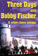 Three Days with Bobby Fischer & Other Chess Essays: How to Meet Champions & Choose Your Openings