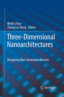 Three-Dimensional Nanoarchitectures: Designing Next-Generation Devices - Zhou, Weilie (Editor), and Wang, Zhong Lin (Editor)