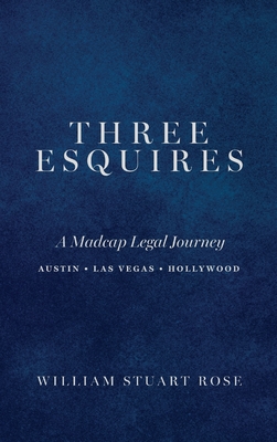 Three Esquires: A Madcap Legal Journey Austin - Las Vegas - Hollywood - Rose, William Stuart