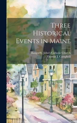 Three Historical Events in Maine - Campbell, Thomas J 1848-1925, and Bangor (Me ) St John's Catholic Chu (Creator)