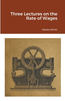 Three Lectures on the Rate of Wages - Senior, Nassau