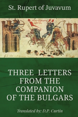 Three Letters from the Companion of the Bulgars - St Rupert of Juvavum, and Curtin, D P (Translated by)