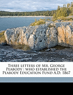 Three Letters of Mr. George Peabody: Who Established the Peabody Education Fund A.D. 1867