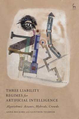 Three Liability Regimes for Artificial Intelligence: Algorithmic Actants, Hybrids, Crowds - Beckers, Anna, and Teubner, Gunther