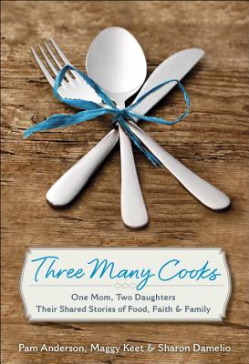 Three Many Cooks: One Mom, Two Daughters: Their Shared Stories of Food, Faith & Family - Anderson, Pamela, and Keet, Maggy, and Damelio, Sharon