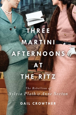 Three-Martini Afternoons at the Ritz: The Rebellion of Sylvia Plath & Anne Sexton - Crowther, Gail