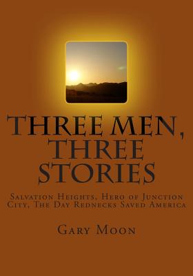 Three Men, Three Stories: Salvation Heights, Hero of Junction City, The Day Rednecks Saved America - Moon Jr, Gary