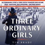 Three Ordinary Girls: The Remarkable Story of Three Dutch Teenagers Who Became Spies, Saboteurs, Nazi Assassins-And WWII Heroes