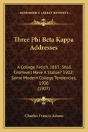 Three Phi Beta Kappa Addresses: A College Fetich, 1883; Shall Cromwell Have a Statue? 1902; Some Modern College Tendencies, 1906