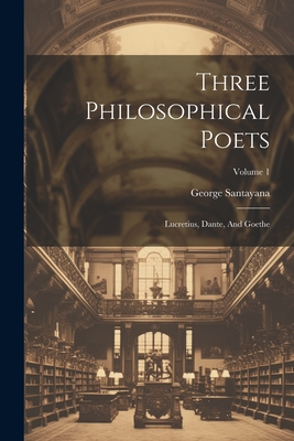 Three Philosophical Poets: Lucretius, Dante, And Goethe; Volume 1 - Santayana, George