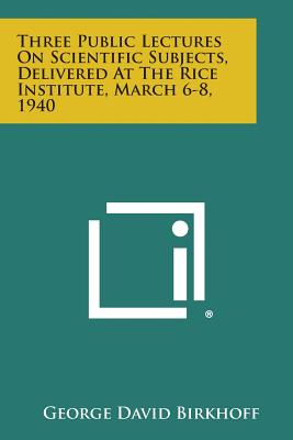 Three Public Lectures on Scientific Subjects, Delivered at the Rice Institute, March 6-8, 1940 - Birkhoff, George David