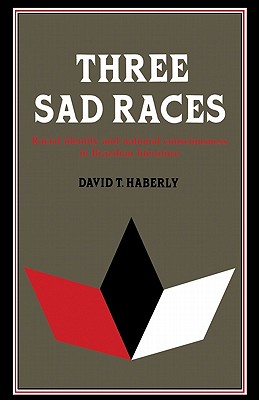 Three Sad Races: Racial Identity and National Consciousness in Brazilian Literature - Haberly, David T