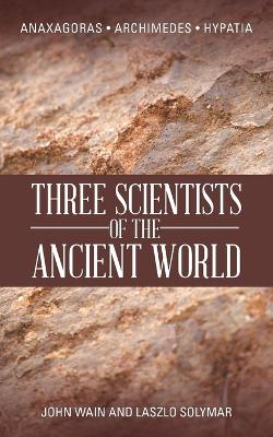 Three Scientists of the Ancient World: Anaxagoras, Archimedes, Hypatia - Wain, John, and Solymar, Laszlo