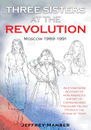 Three Sisters at the Revolution: An Eyewitness Account of How America's Export of Overwhelming Freedoms Helped Produce the Russia of Today