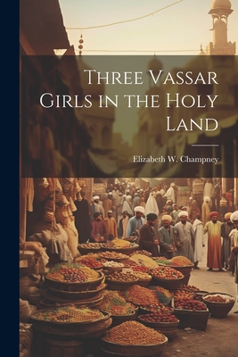 Three Vassar Girls in the Holy Land - Champney, Elizabeth W (Elizabeth Wil (Creator)