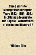 Three Visits to Madagascar During the Years 1853--1854-1856.; Incl Uding a Journey to the Capital;: With Notices of the Natural History O F