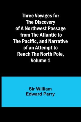 Three Voyages for the Discovery of a Northwest Passage from the Atlantic to the Pacific, and Narrative of an Attempt to Reach the North Pole, Volume 1 - Parry, William, Sir