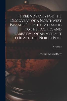 Three Voyages for the Discovery of a Northwest Passage from the Atlantic to the Pacific, and Narrative of an Attempt to Reach the North Pole; Volume 2 - Parry, William Edward