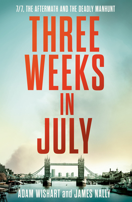 Three Weeks in July: 7/7, the Aftermath and the Deadly Manhunt - Wishart, Adam, and Nally, James