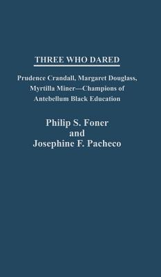 Three Who Dared: Prudence Crandall, Margaret Douglass, Myrtilla Miner--Champions of Antebellum Black Education - Foner, Philip Sheldon, and Pacheco, Josephine F