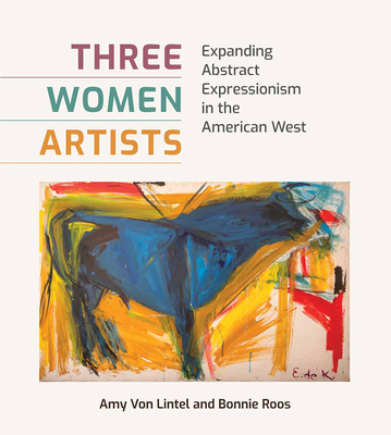 Three Women Artists: Expanding Abstract Expressionism in the American West - Von Lintel, Amy, and Roos, Bonnie, and MacDonald, Bonney (Foreword by)