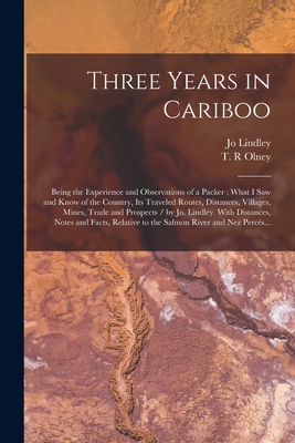 Three Years in Cariboo: Being the Experience and Observations of a Packer: What I Saw and Know of the Country, Its Traveled Routes, Distances, Villages, Mines, Trade and Prospects / by Jo. Lindley. With Distances, Notes and Facts, Relative to The... - Lindley, Jo, and Olney, T R (Creator)