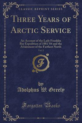 Three Years of Arctic Service, Vol. 2: An Account of the Lady Franklin Bay Expedition of 1881-84 and the Attainment of the Farthest North (Classic Reprint) - Greely, Adolphus W