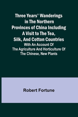 Three Years' Wanderings in the Northern Provinces of China Including a visit to the tea, silk, and cotton countries; with an account of the agriculture and horticulture of the Chinese, new plants - Fortune, Robert