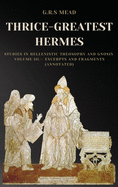 Thrice-Greatest Hermes: Studies in Hellenistic Theosophy and Gnosis Volume III.- Excerpts and Fragments (Annotated)